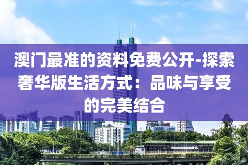 澳门最准的资料免费公开-探索奢华版生活方式：品味与享受的完美结合