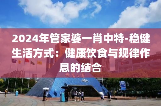 2024年管家婆一肖中特-稳健生活方式：健康饮食与规律作息的结合