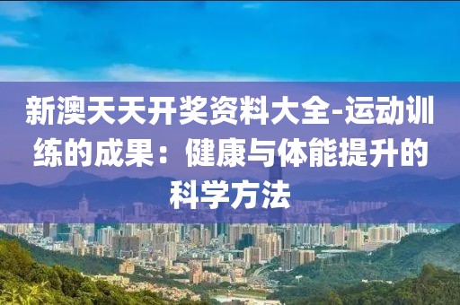 新澳天天开奖资料大全-运动训练的成果：健康与体能提升的科学方法