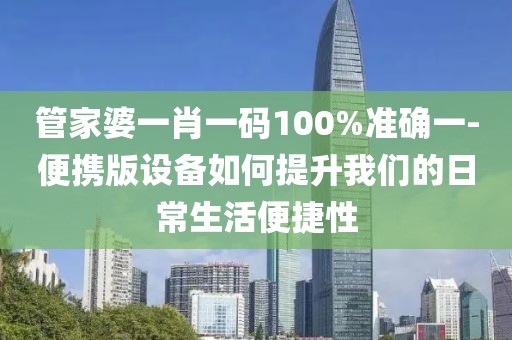 管家婆一肖一码100%准确一-便携版设备如何提升我们的日常生活便捷性