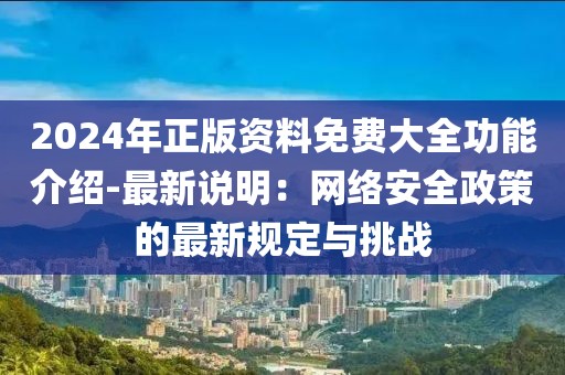2024年正版资料免费大全功能介绍-最新说明：网络安全政策的最新规定与挑战