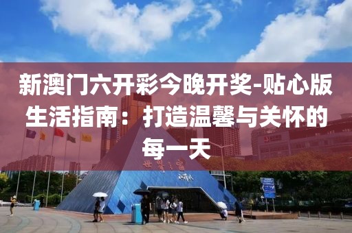 新澳门六开彩今晚开奖-贴心版生活指南：打造温馨与关怀的每一天