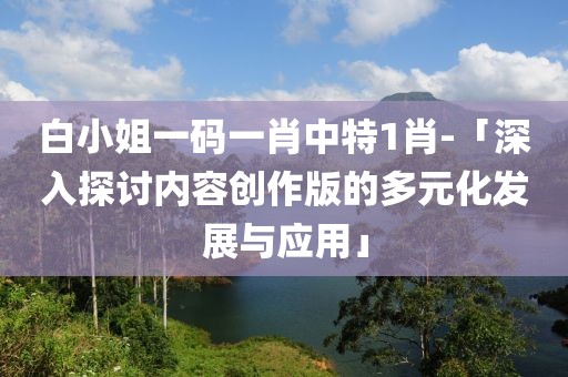 白小姐一码一肖中特1肖-「深入探讨内容创作版的多元化发展与应用」
