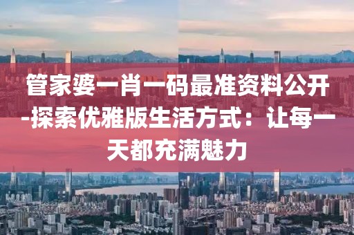 管家婆一肖一码最准资料公开-探索优雅版生活方式：让每一天都充满魅力