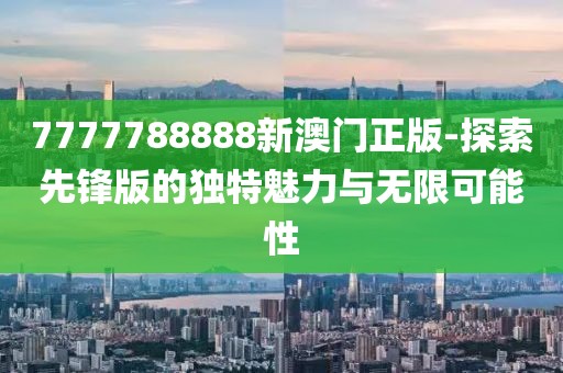 7777788888新澳门正版-探索先锋版的独特魅力与无限可能性
