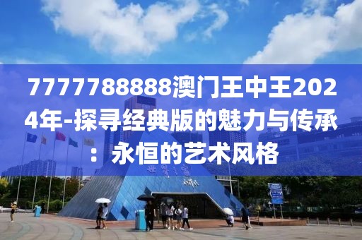 7777788888澳门王中王2024年-探寻经典版的魅力与传承：永恒的艺术风格