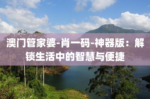 澳门管家婆-肖一码-神器版：解锁生活中的智慧与便捷