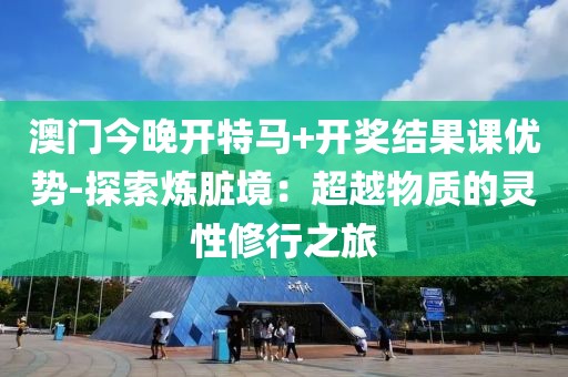 澳门今晚开特马+开奖结果课优势-探索炼脏境：超越物质的灵性修行之旅
