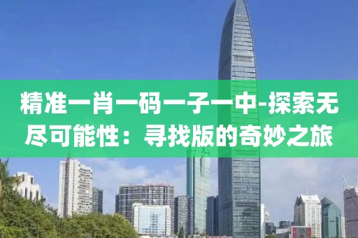 精准一肖一码一子一中-探索无尽可能性：寻找版的奇妙之旅