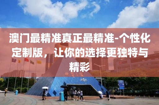 澳门最精准真正最精准-个性化定制版，让你的选择更独特与精彩