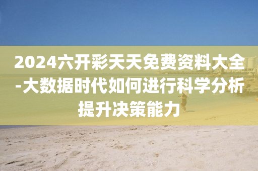 2024六开彩天天免费资料大全-大数据时代如何进行科学分析提升决策能力