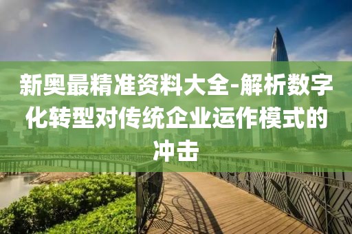 新奥最精准资料大全-解析数字化转型对传统企业运作模式的冲击