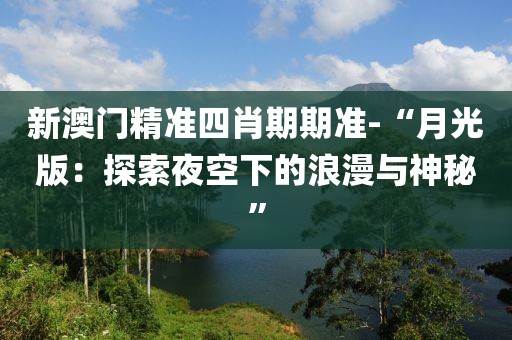 新澳门精准四肖期期准-“月光版：探索夜空下的浪漫与神秘”