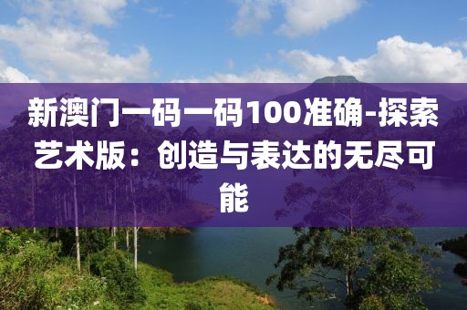 新澳门一码一码100准确-探索艺术版：创造与表达的无尽可能