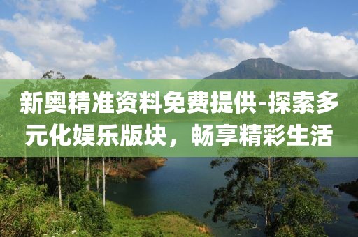 新奥精准资料免费提供-探索多元化娱乐版块，畅享精彩生活