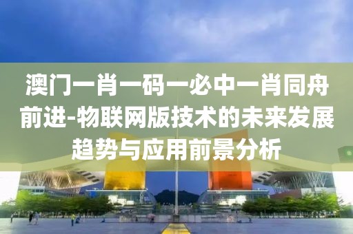澳门一肖一码一必中一肖同舟前进-物联网版技术的未来发展趋势与应用前景分析