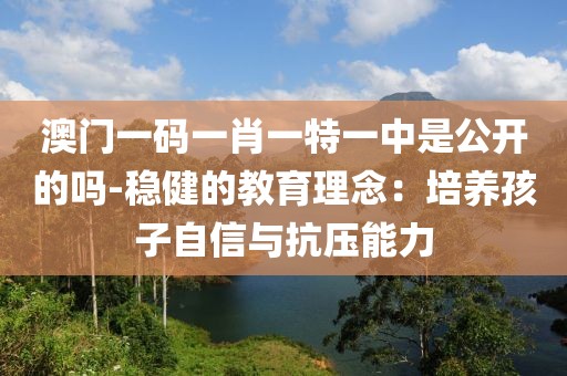 澳门一码一肖一特一中是公开的吗-稳健的教育理念：培养孩子自信与抗压能力