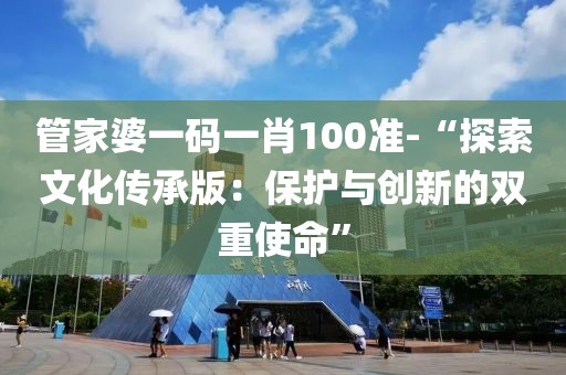 管家婆一码一肖100准-“探索文化传承版：保护与创新的双重使命”