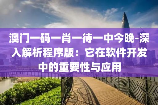澳门一码一肖一待一中今晚-深入解析程序版：它在软件开发中的重要性与应用