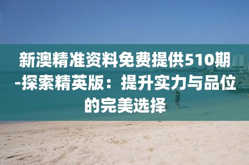 新澳精准资料免费提供510期-探索精英版：提升实力与品位的完美选择
