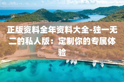 正版资料全年资料大全-独一无二的私人版：定制你的专属体验