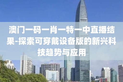 澳门一码一肖一特一中直播结果-探索可穿戴设备版的新兴科技趋势与应用