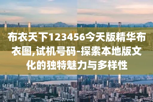 布衣天下123456今天版精华布衣图,试机号码-探索本地版文化的独特魅力与多样性
