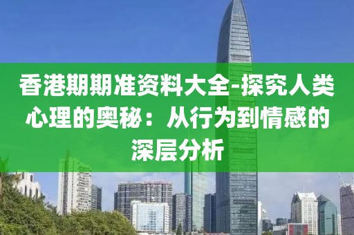 香港期期准资料大全-探究人类心理的奥秘：从行为到情感的深层分析