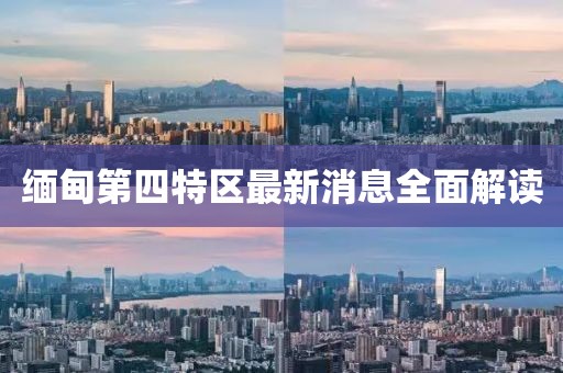 缅甸第四特区最新消息全面解读