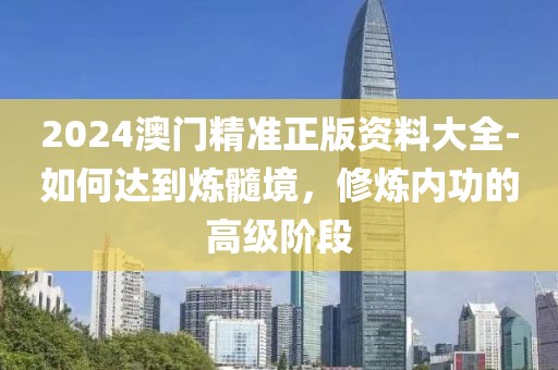 2024澳门精准正版资料大全-如何达到炼髓境，修炼内功的高级阶段