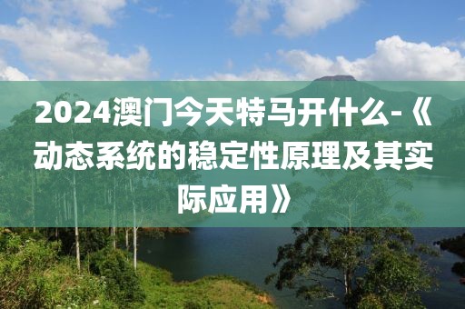 2024澳门今天特马开什么-《动态系统的稳定性原理及其实际应用》