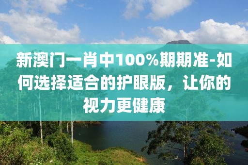 新澳门一肖中100%期期准-如何选择适合的护眼版，让你的视力更健康