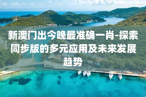 新澳门出今晚最准确一肖-探索同步版的多元应用及未来发展趋势