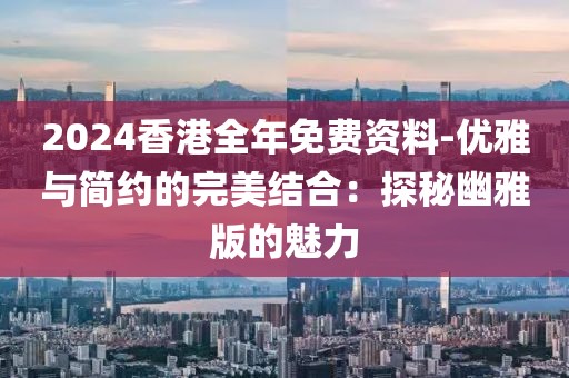 2024香港全年免费资料-优雅与简约的完美结合：探秘幽雅版的魅力