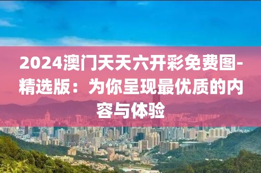 2024澳门天天六开彩免费图-精选版：为你呈现最优质的内容与体验