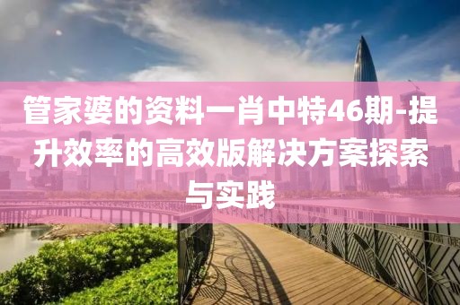 管家婆的资料一肖中特46期-提升效率的高效版解决方案探索与实践