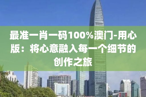 最准一肖一码100%澳门-用心版：将心意融入每一个细节的创作之旅