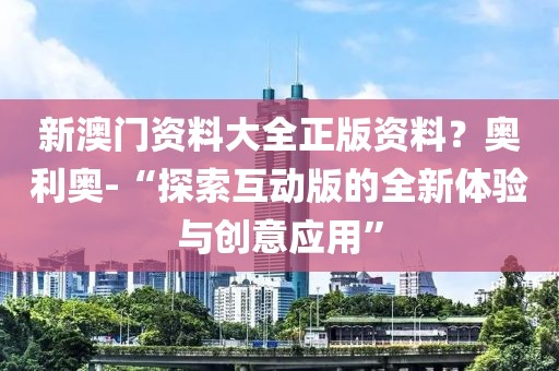 新澳门资料大全正版资料？奥利奥-“探索互动版的全新体验与创意应用”