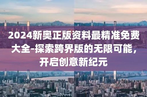 2024新奥正版资料最精准免费大全-探索跨界版的无限可能，开启创意新纪元