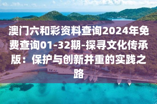 澳门六和彩资料查询2024年免费查询01-32期-探寻文化传承版：保护与创新并重的实践之路