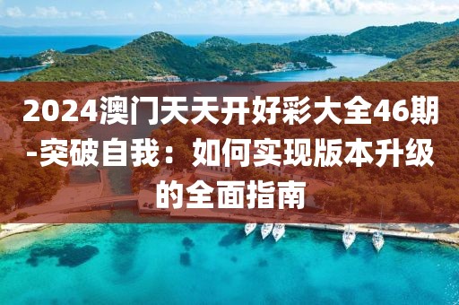 2024澳门天天开好彩大全46期-突破自我：如何实现版本升级的全面指南