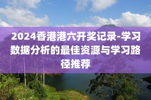 2024香港港六开奖记录-学习数据分析的最佳资源与学习路径推荐