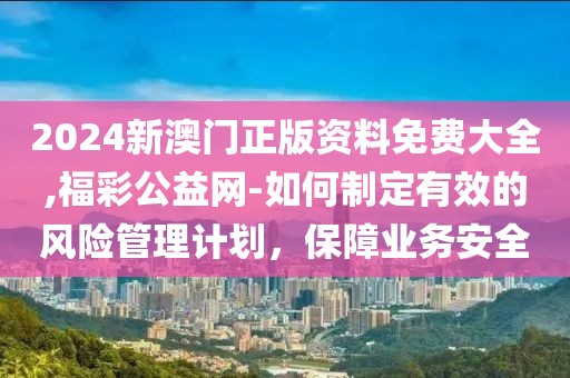 2024新澳门正版资料免费大全,福彩公益网-如何制定有效的风险管理计划，保障业务安全