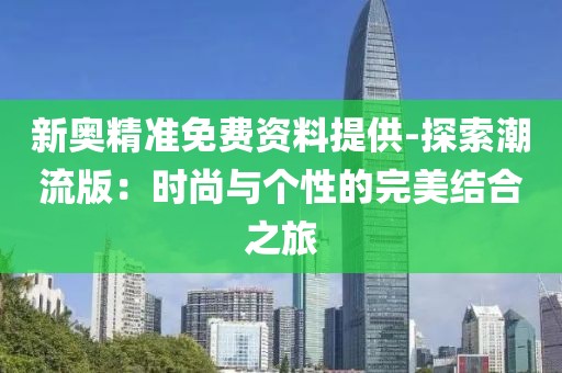 新奥精准免费资料提供-探索潮流版：时尚与个性的完美结合之旅