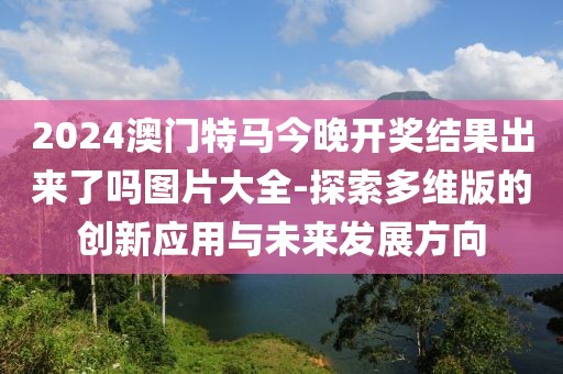 2024澳门特马今晚开奖结果出来了吗图片大全-探索多维版的创新应用与未来发展方向