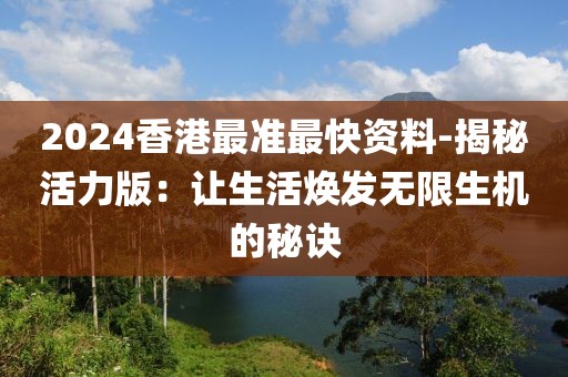 2024香港最准最快资料-揭秘活力版：让生活焕发无限生机的秘诀