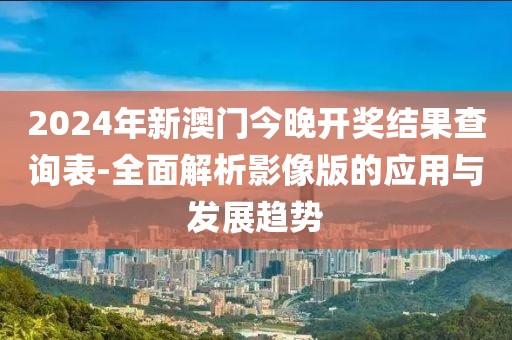 2024年新澳门今晚开奖结果查询表-全面解析影像版的应用与发展趋势