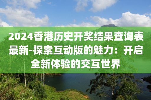 2024香港历史开奖结果查询表最新-探索互动版的魅力：开启全新体验的交互世界