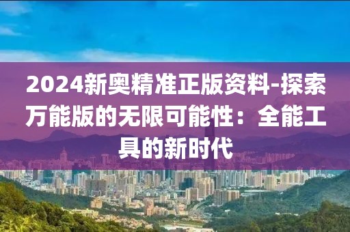 2024新奥精准正版资料-探索万能版的无限可能性：全能工具的新时代