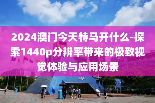 2024澳门今天特马开什么-探索1440p分辨率带来的极致视觉体验与应用场景
